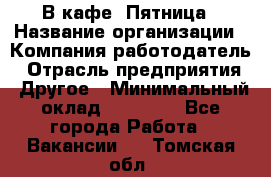 В кафе "Пятница › Название организации ­ Компания-работодатель › Отрасль предприятия ­ Другое › Минимальный оклад ­ 25 000 - Все города Работа » Вакансии   . Томская обл.